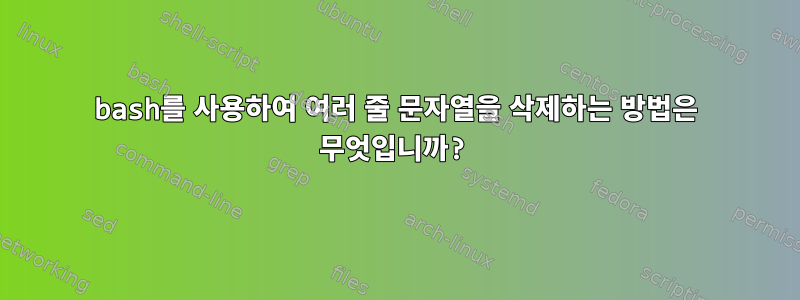 bash를 사용하여 여러 줄 문자열을 삭제하는 방법은 무엇입니까?