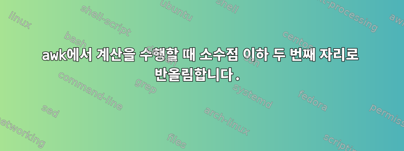 awk에서 계산을 수행할 때 소수점 이하 두 번째 자리로 반올림합니다.