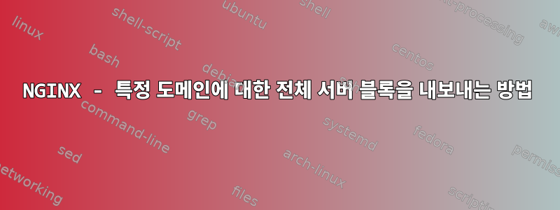 NGINX - 특정 도메인에 대한 전체 서버 블록을 내보내는 방법