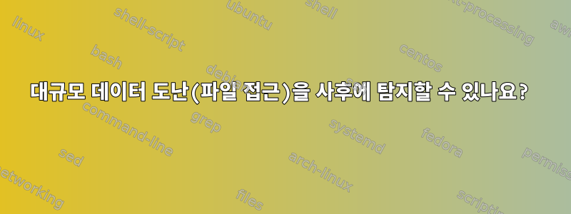 대규모 데이터 도난(파일 접근)을 사후에 탐지할 수 있나요?