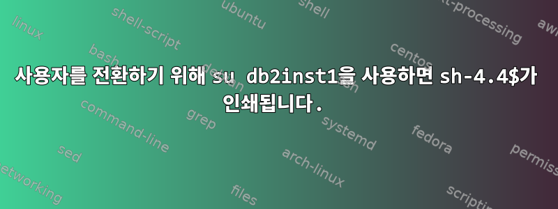 사용자를 전환하기 위해 su db2inst1을 사용하면 sh-4.4$가 인쇄됩니다.