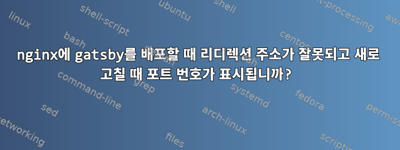 nginx에 gatsby를 배포할 때 리디렉션 주소가 잘못되고 새로 고칠 때 포트 번호가 표시됩니까?