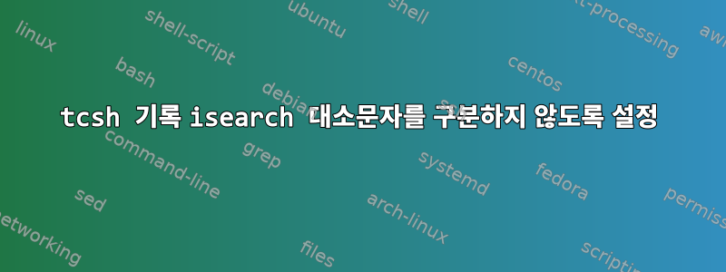 tcsh 기록 isearch 대소문자를 구분하지 않도록 설정