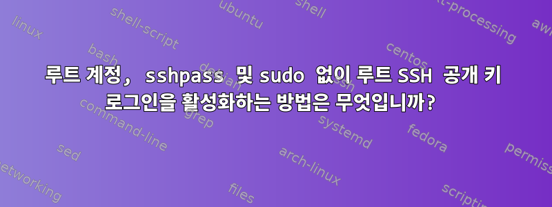 루트 계정, sshpass 및 sudo 없이 루트 SSH 공개 키 로그인을 활성화하는 방법은 무엇입니까?