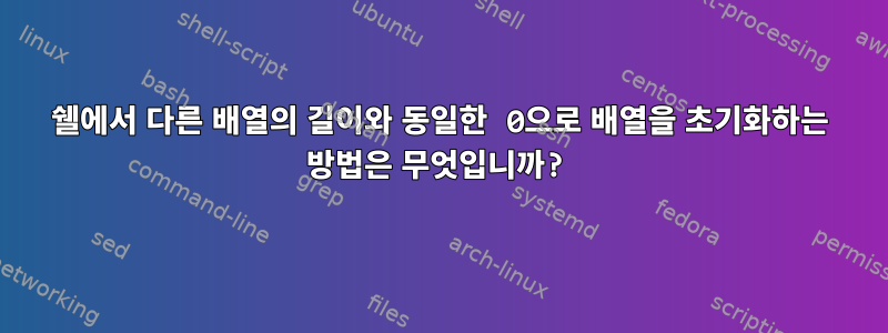 쉘에서 다른 배열의 길이와 동일한 0으로 배열을 초기화하는 방법은 무엇입니까?