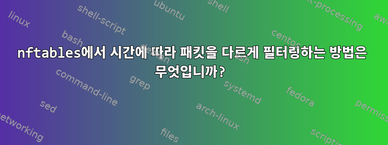 nftables에서 시간에 따라 패킷을 다르게 필터링하는 방법은 무엇입니까?