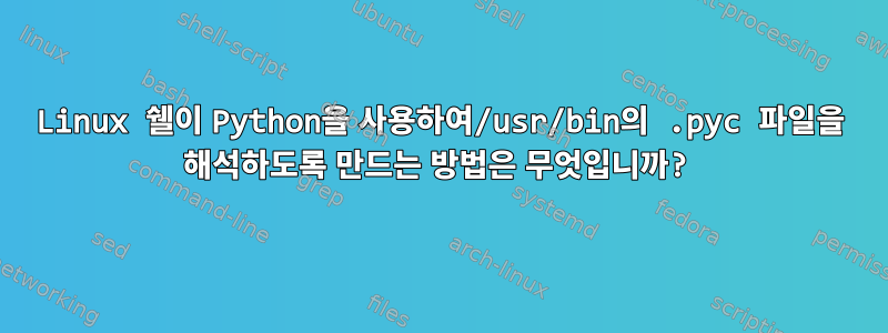 Linux 쉘이 Python을 사용하여/usr/bin의 .pyc 파일을 해석하도록 만드는 방법은 무엇입니까?