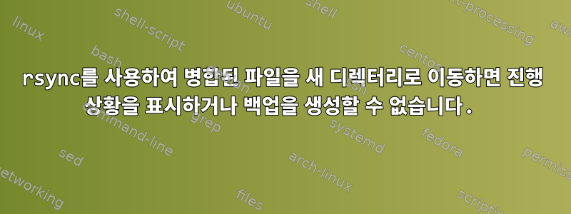 rsync를 사용하여 병합된 파일을 새 디렉터리로 이동하면 진행 상황을 표시하거나 백업을 생성할 수 없습니다.