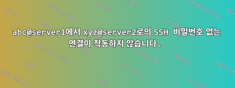 abc@server1에서 xyz@server2로의 SSH 비밀번호 없는 연결이 작동하지 않습니다.