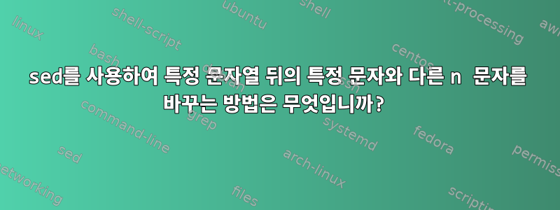 sed를 사용하여 특정 문자열 뒤의 특정 문자와 다른 n 문자를 바꾸는 방법은 무엇입니까?