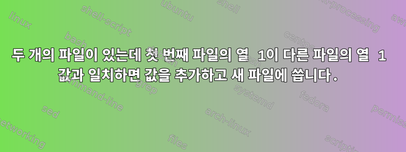 두 개의 파일이 있는데 첫 번째 파일의 열 1이 다른 파일의 열 1 값과 일치하면 값을 추가하고 새 파일에 씁니다.