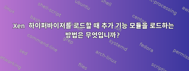 Xen 하이퍼바이저를 로드할 때 추가 기능 모듈을 로드하는 방법은 무엇입니까?