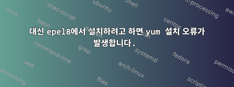 7 대신 epel8에서 설치하려고 하면 yum 설치 오류가 발생합니다.