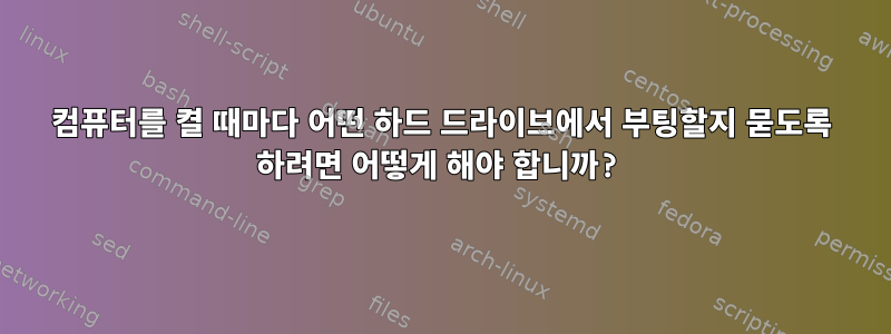 컴퓨터를 켤 때마다 어떤 하드 드라이브에서 부팅할지 묻도록 하려면 어떻게 해야 합니까?