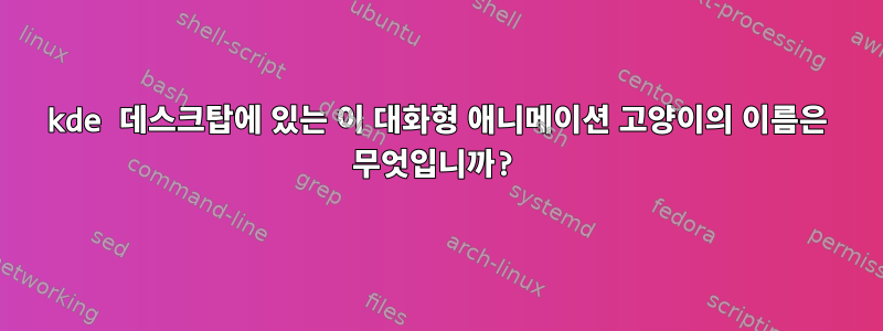 kde 데스크탑에 있는 이 대화형 애니메이션 고양이의 이름은 무엇입니까?