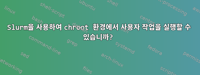 Slurm을 사용하여 chroot 환경에서 사용자 작업을 실행할 수 있습니까?