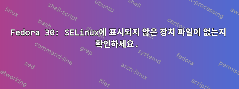 Fedora 30: SELinux에 표시되지 않은 장치 파일이 없는지 확인하세요.