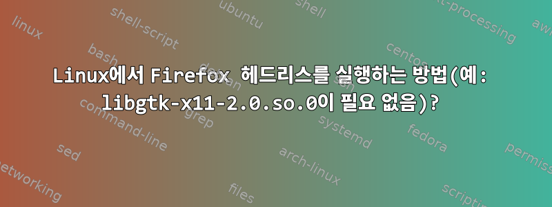 Linux에서 Firefox 헤드리스를 실행하는 방법(예: libgtk-x11-2.0.so.0이 필요 없음)?