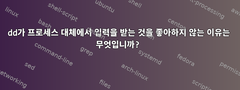 dd가 프로세스 대체에서 입력을 받는 것을 좋아하지 않는 이유는 무엇입니까?