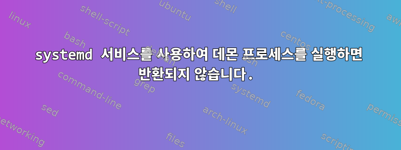 systemd 서비스를 사용하여 데몬 프로세스를 실행하면 반환되지 않습니다.