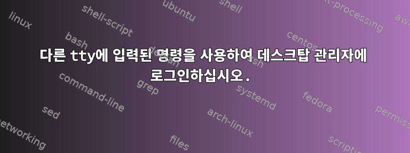 다른 tty에 입력된 명령을 사용하여 데스크탑 관리자에 로그인하십시오.