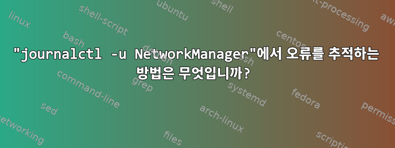 "journalctl -u NetworkManager"에서 오류를 추적하는 방법은 무엇입니까?