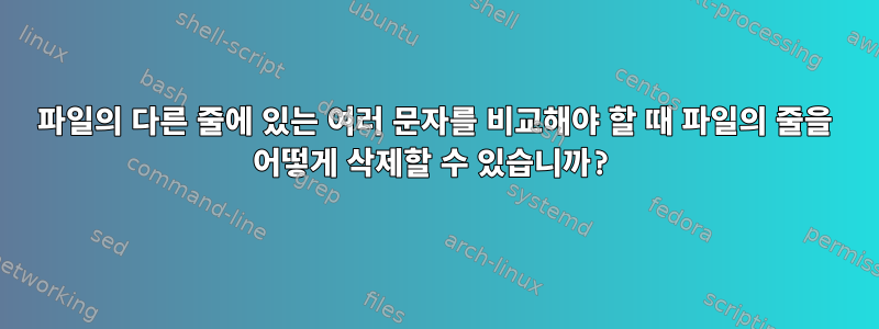 파일의 다른 줄에 있는 여러 문자를 비교해야 할 때 파일의 줄을 어떻게 삭제할 수 있습니까?