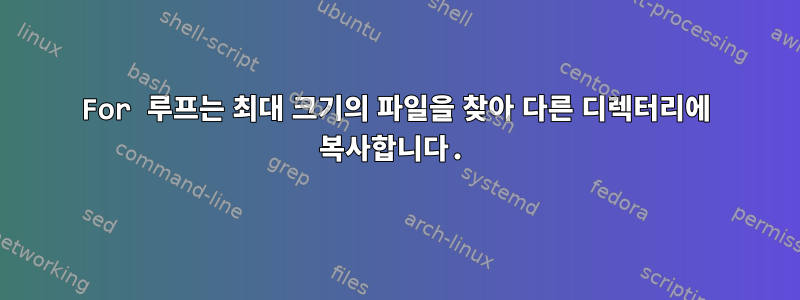 For 루프는 최대 크기의 파일을 찾아 다른 디렉터리에 복사합니다.