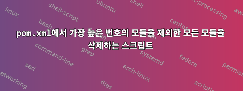 pom.xml에서 가장 높은 번호의 모듈을 제외한 모든 모듈을 삭제하는 스크립트