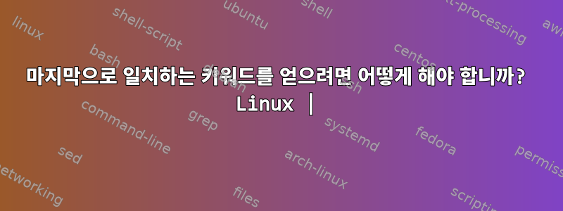 마지막으로 일치하는 키워드를 얻으려면 어떻게 해야 합니까? Linux |