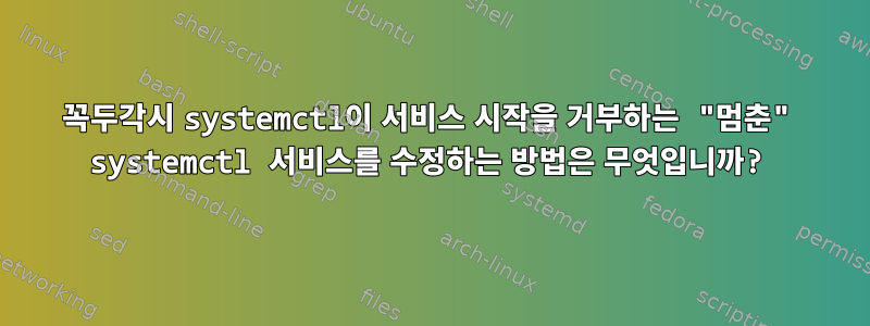 꼭두각시 systemctl이 서비스 시작을 거부하는 "멈춘" systemctl 서비스를 수정하는 방법은 무엇입니까?