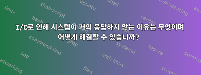 I/O로 인해 시스템이 거의 응답하지 않는 이유는 무엇이며 어떻게 해결할 수 있습니까?