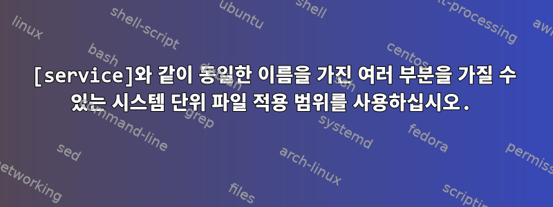 [service]와 같이 동일한 이름을 가진 여러 부분을 가질 수 있는 시스템 단위 파일 적용 범위를 사용하십시오.