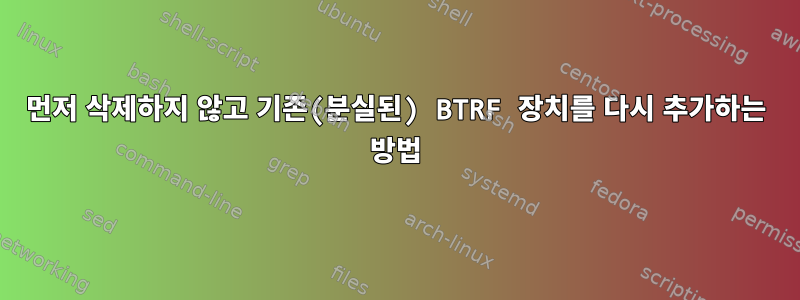 먼저 삭제하지 않고 기존(분실된) BTRF 장치를 다시 추가하는 방법