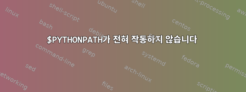 $PYTHONPATH가 전혀 작동하지 않습니다