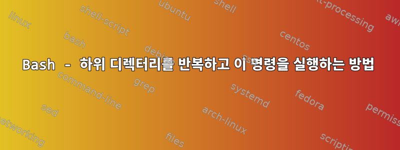 Bash - 하위 디렉터리를 반복하고 이 명령을 실행하는 방법