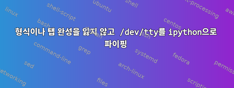 형식이나 탭 완성을 잃지 않고 /dev/tty를 ipython으로 파이핑