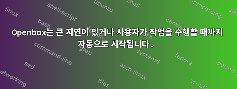 Openbox는 큰 지연이 있거나 사용자가 작업을 수행할 때까지 자동으로 시작됩니다.