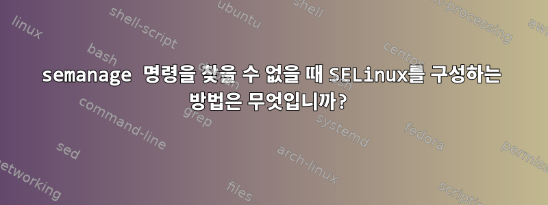 semanage 명령을 찾을 수 없을 때 SELinux를 구성하는 방법은 무엇입니까?