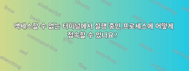 액세스할 수 없는 터미널에서 실행 중인 프로세스에 어떻게 접속할 수 있나요?