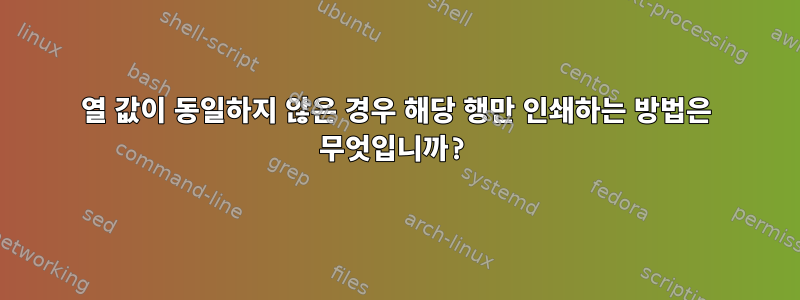 열 값이 동일하지 않은 경우 해당 행만 인쇄하는 방법은 무엇입니까?