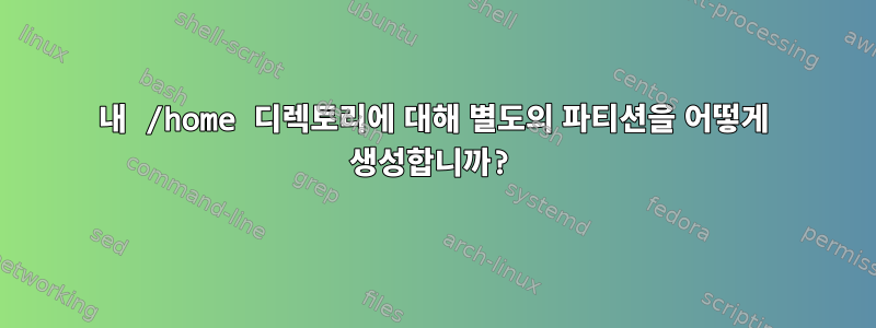 내 /home 디렉토리에 대해 별도의 파티션을 어떻게 생성합니까?