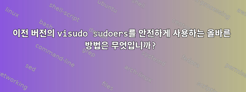 이전 버전의 visudo sudoers를 안전하게 사용하는 올바른 방법은 무엇입니까?