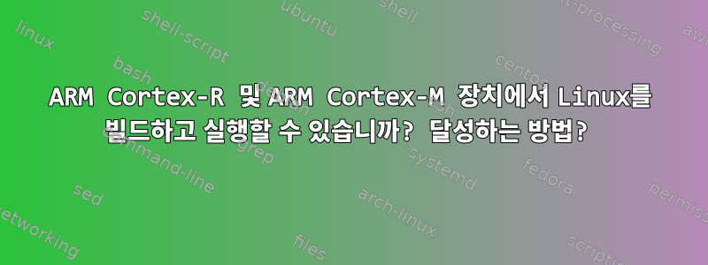 ARM Cortex-R 및 ARM Cortex-M 장치에서 Linux를 빌드하고 실행할 수 있습니까? 달성하는 방법?