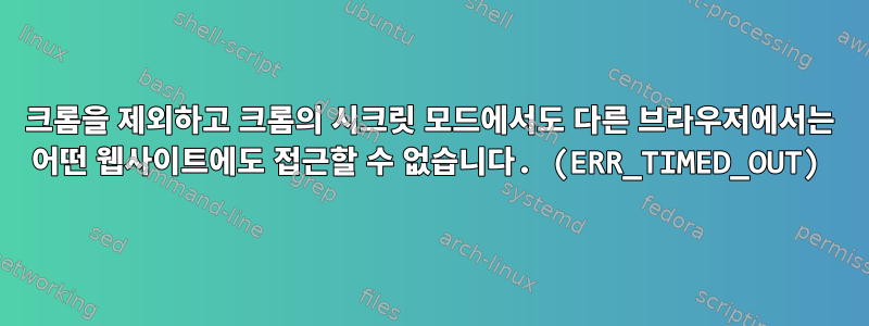 크롬을 제외하고 크롬의 시크릿 모드에서도 다른 브라우저에서는 어떤 웹사이트에도 접근할 수 없습니다. (ERR_TIMED_OUT)