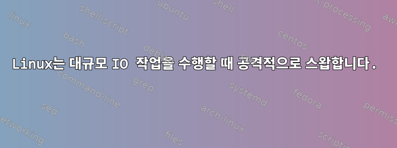 Linux는 대규모 IO 작업을 수행할 때 공격적으로 스왑합니다.