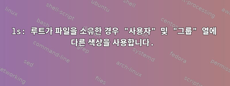 ls: 루트가 파일을 소유한 경우 "사용자" 및 "그룹" 열에 다른 색상을 사용합니다.