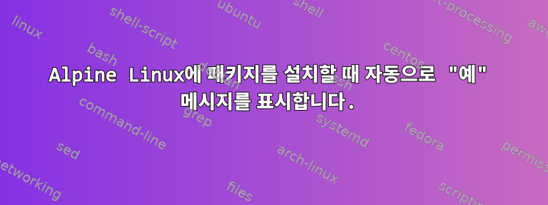 Alpine Linux에 패키지를 설치할 때 자동으로 "예" 메시지를 표시합니다.