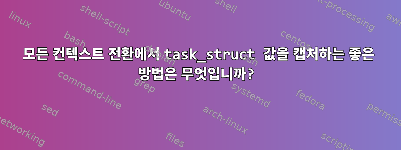 모든 컨텍스트 전환에서 task_struct 값을 캡처하는 좋은 방법은 무엇입니까?