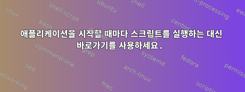 애플리케이션을 시작할 때마다 스크립트를 실행하는 대신 바로가기를 사용하세요.